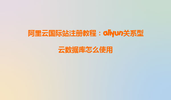 阿里云国际站注册教程：aliyun关系型云数据库怎么使用