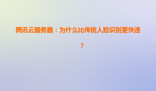 腾讯云服务器：为什么比传统人脸识别更快速？