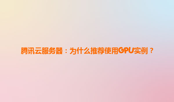 腾讯云服务器：为什么推荐使用GPU实例？