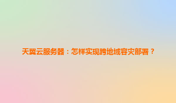 天翼云服务器：怎样实现跨地域容灾部署？