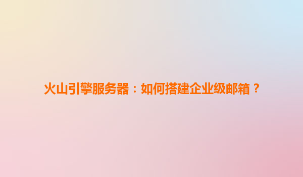 火山引擎服务器：如何搭建企业级邮箱？