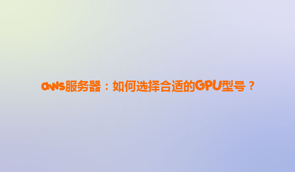 aws服务器：如何选择合适的GPU型号？