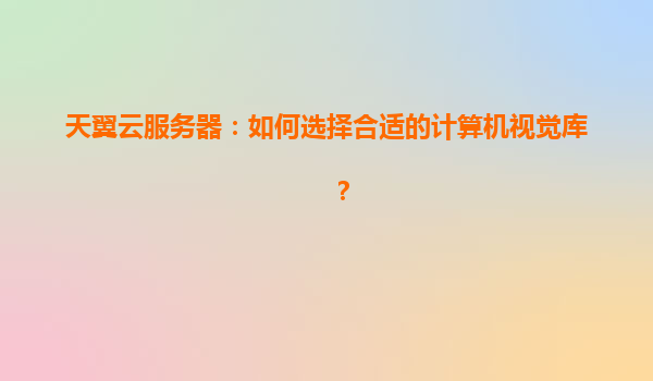 天翼云服务器：如何选择合适的计算机视觉库？