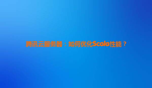 腾讯云服务器：如何优化Scala性能？