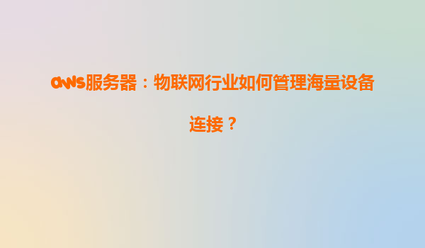 aws服务器：物联网行业如何管理海量设备连接？