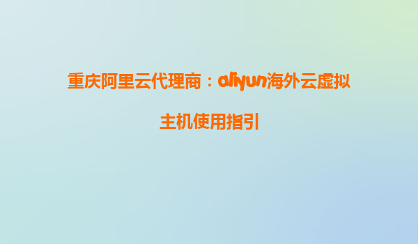 重庆阿里云代理商：aliyun海外云虚拟主机使用指引