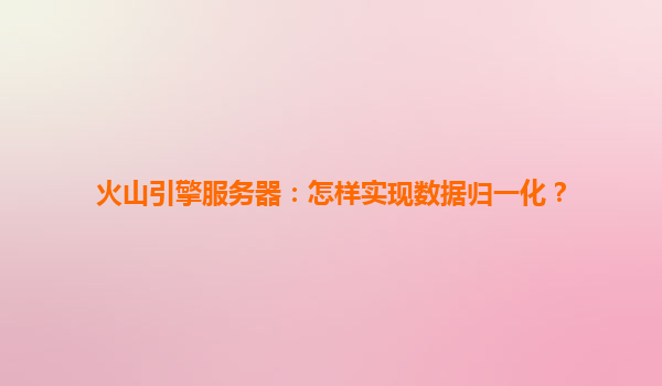 火山引擎服务器：怎样实现数据归一化？