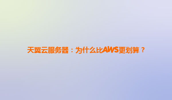 天翼云服务器：为什么比AWS更划算？
