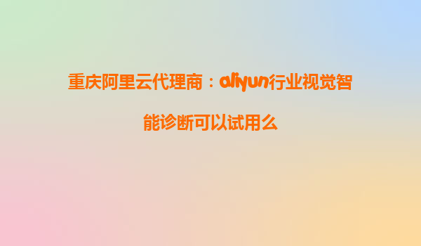 重庆阿里云代理商：aliyun行业视觉智能诊断可以试用么