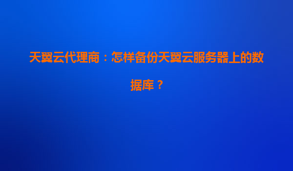 天翼云代理商：怎样备份天翼云服务器上的数据库？