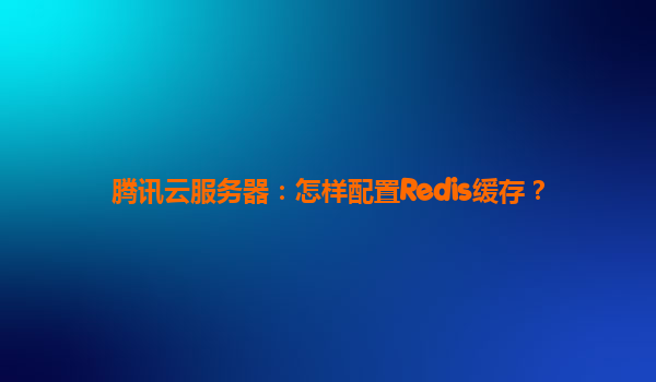 腾讯云服务器：怎样配置Redis缓存？