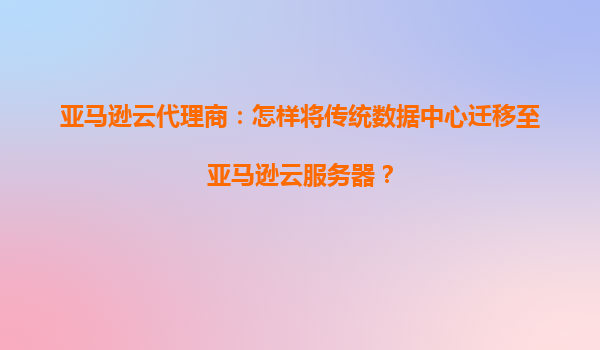 亚马逊云代理商：怎样将传统数据中心迁移至亚马逊云服务器？