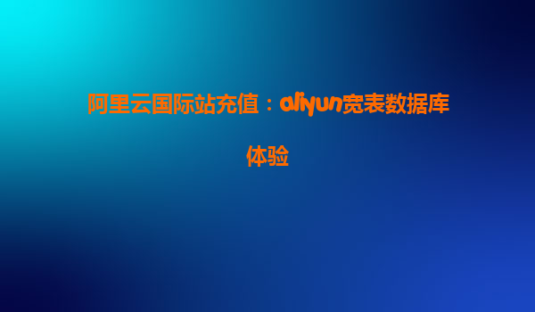 阿里云国际站充值：aliyun宽表数据库体验