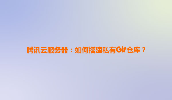 腾讯云服务器：如何搭建私有Git仓库？