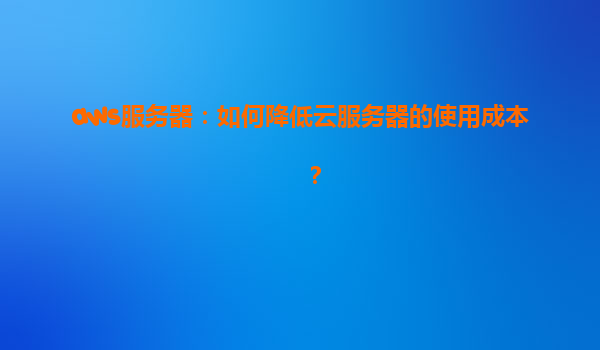 aws服务器：如何降低云服务器的使用成本？