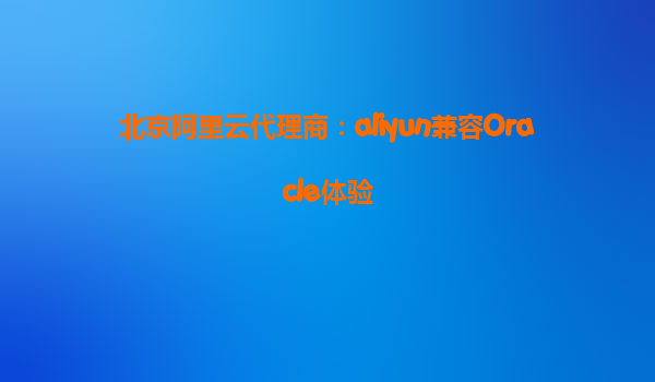 北京阿里云代理商：aliyun兼容Oracle体验