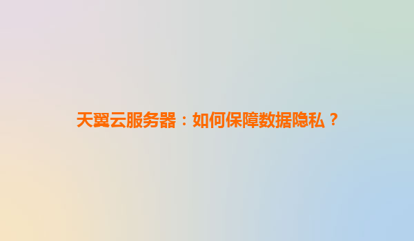 天翼云服务器：如何保障数据隐私？