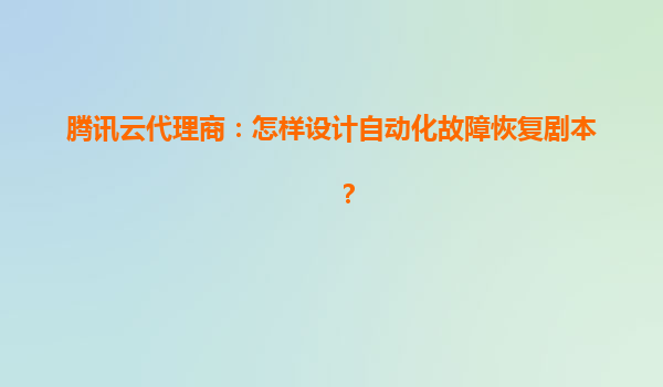 腾讯云代理商：怎样设计自动化故障恢复剧本？