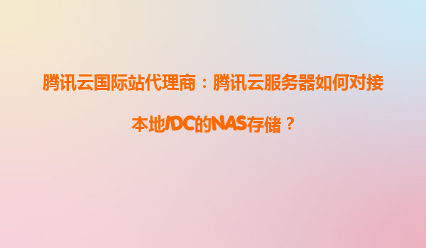 腾讯云国际站代理商：腾讯云服务器如何对接本地IDC的NAS存储？