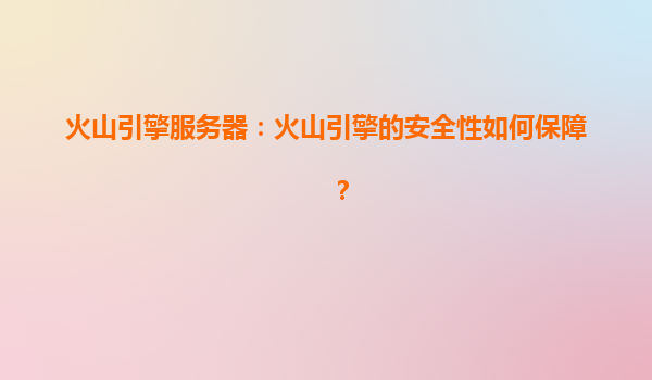 火山引擎服务器：火山引擎的安全性如何保障？