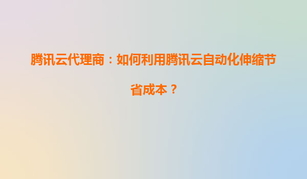 腾讯云代理商：如何利用腾讯云自动化伸缩节省成本？