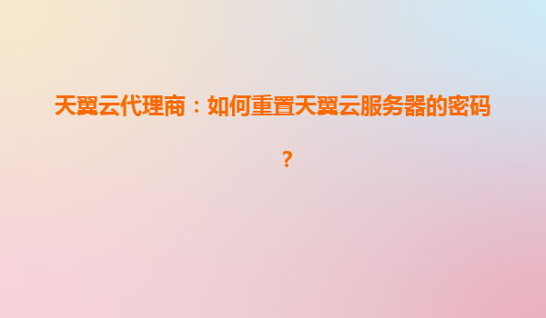 天翼云代理商：如何重置天翼云服务器的密码？