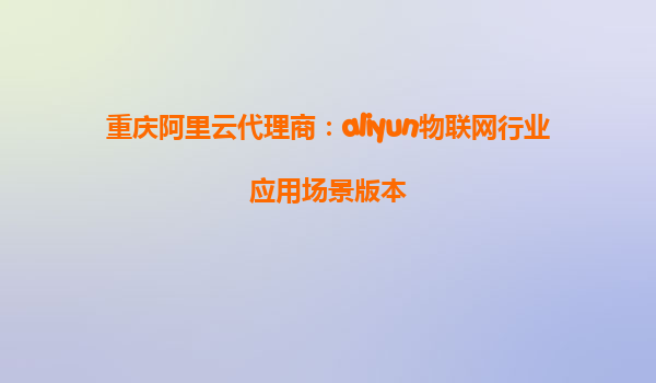 重庆阿里云代理商：aliyun物联网行业应用场景版本