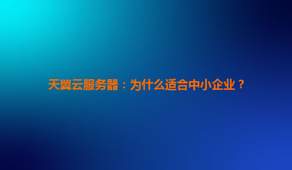 天翼云服务器：为什么适合中小企业？