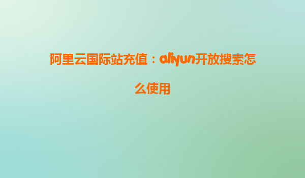 阿里云国际站充值：aliyun开放搜索怎么使用