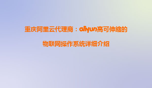 重庆阿里云代理商：aliyun高可伸缩的物联网操作系统详细介绍