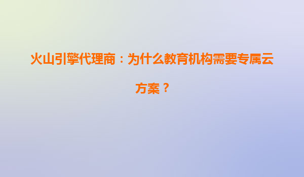 火山引擎代理商：为什么教育机构需要专属云方案？