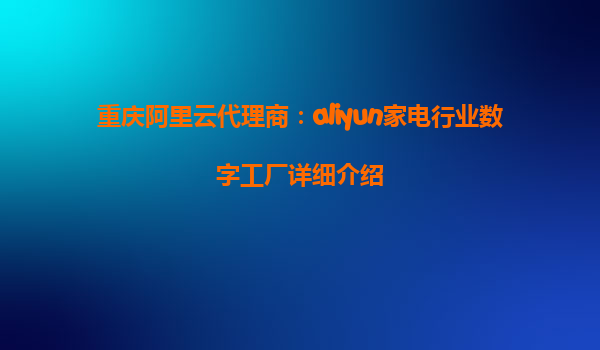 重庆阿里云代理商：aliyun家电行业数字工厂详细介绍