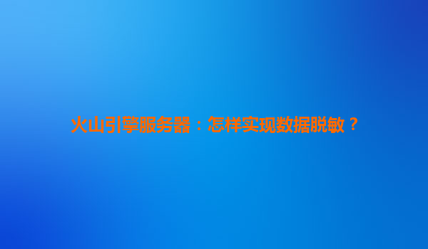 火山引擎服务器：怎样实现数据脱敏？