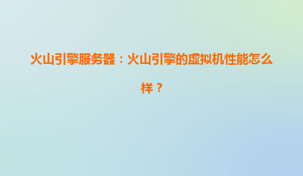 火山引擎服务器：火山引擎的虚拟机性能怎么样？