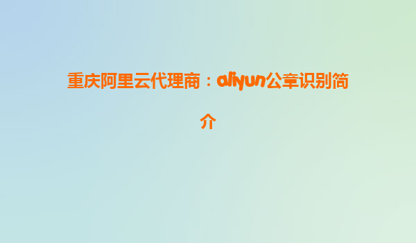 重庆阿里云代理商：aliyun公章识别简介