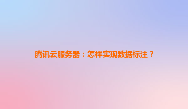 腾讯云服务器：怎样实现数据标注？