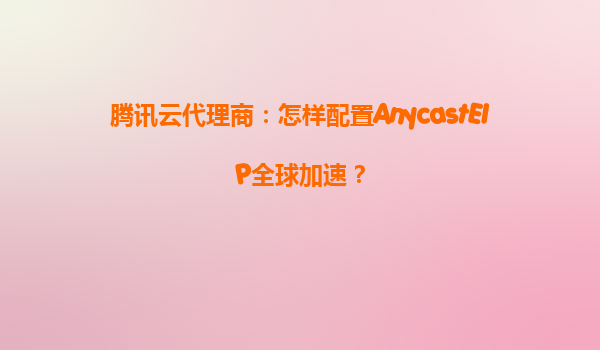 腾讯云代理商：怎样配置AnycastEIP全球加速？
