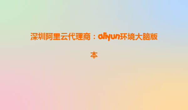 深圳阿里云代理商：aliyun环境大脑版本