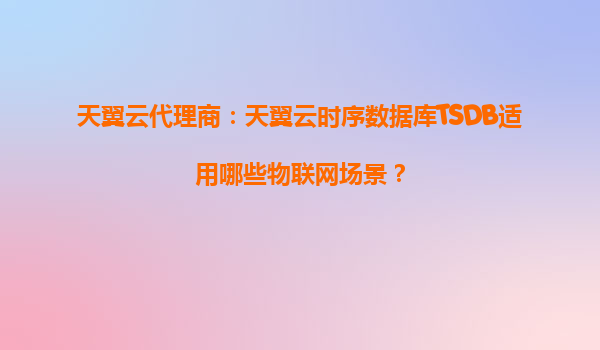 天翼云代理商：天翼云时序数据库TSDB适用哪些物联网场景？