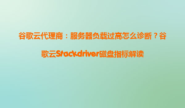 谷歌云代理商：服务器负载过高怎么诊断？谷歌云Stackdriver磁盘指标解读