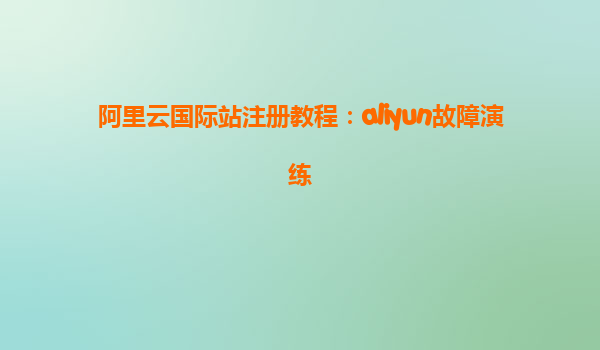 阿里云国际站注册教程：aliyun故障演练