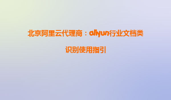 北京阿里云代理商：aliyun行业文档类识别使用指引