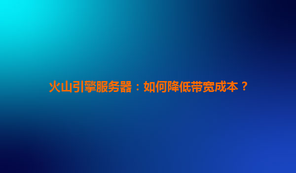 火山引擎服务器：如何降低带宽成本？