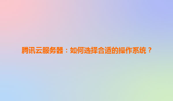 腾讯云服务器：如何选择合适的操作系统？