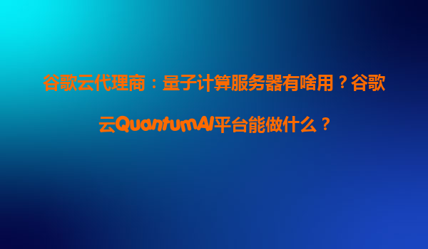 谷歌云代理商：量子计算服务器有啥用？谷歌云QuantumAI平台能做什么？