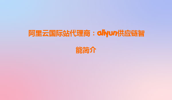 阿里云国际站代理商：aliyun供应链智能简介