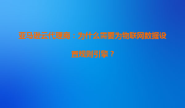 亚马逊云代理商：为什么需要为物联网数据设置规则引擎？