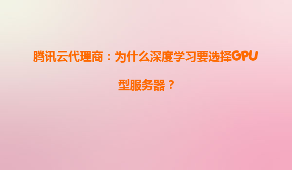 腾讯云代理商：为什么深度学习要选择GPU型服务器？
