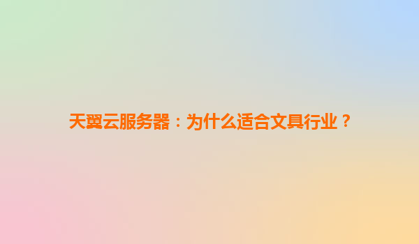 天翼云服务器：为什么适合文具行业？