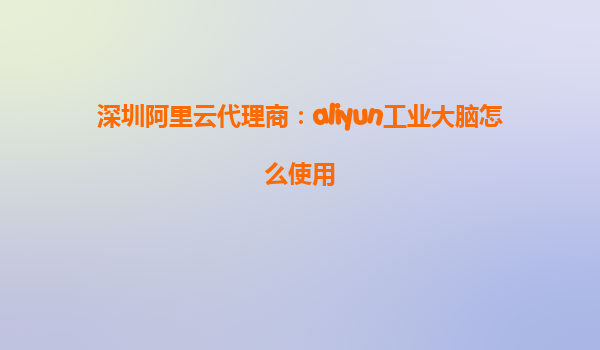 深圳阿里云代理商：aliyun工业大脑怎么使用